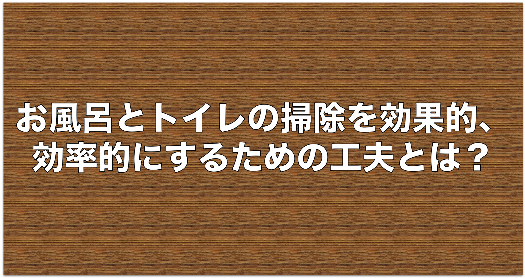 お風呂とトイレの掃除を効果的、効率的にするための工夫とは？